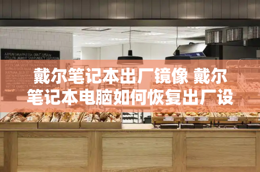 戴尔笔记本出厂镜像 戴尔笔记本电脑如何恢复出厂设置
