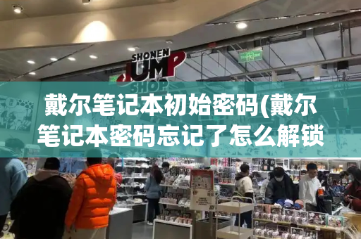 戴尔笔记本初始密码(戴尔笔记本密码忘记了怎么解锁)-第1张图片-星选测评