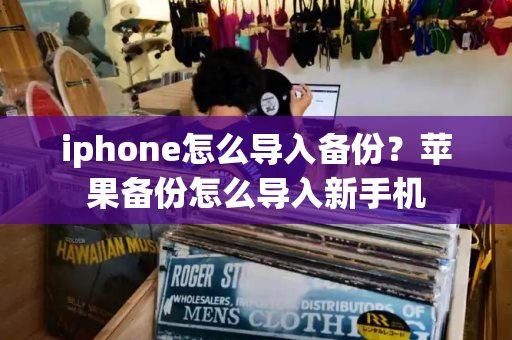 iphone怎么导入备份？苹果备份怎么导入新手机