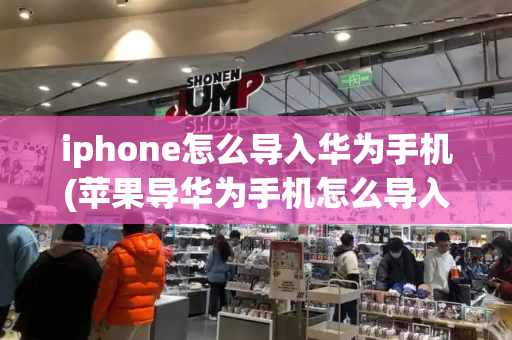iphone怎么导入华为手机(苹果导华为手机怎么导入)-第1张图片-星选测评