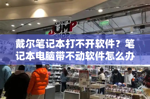 戴尔笔记本打不开软件？笔记本电脑带不动软件怎么办-第1张图片-星选测评