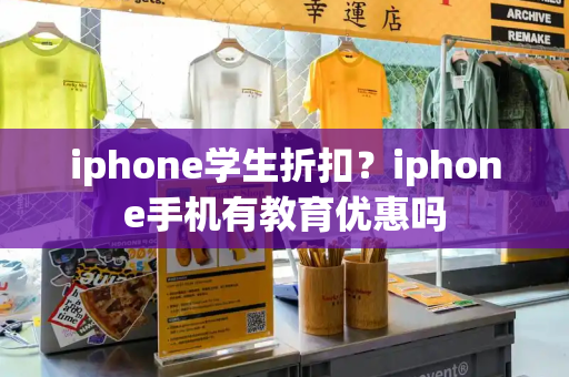 iphone学生折扣？iphone手机有教育优惠吗
