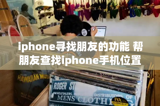 iphone寻找朋友的功能 帮朋友查找iphone手机位置