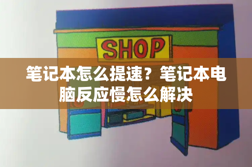 笔记本怎么提速？笔记本电脑反应慢怎么解决-第1张图片-星选测评