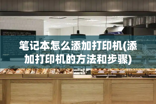 笔记本怎么添加打印机(添加打印机的方法和步骤)