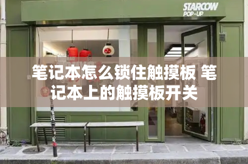 笔记本怎么锁住触摸板 笔记本上的触摸板开关-第1张图片-星选测评