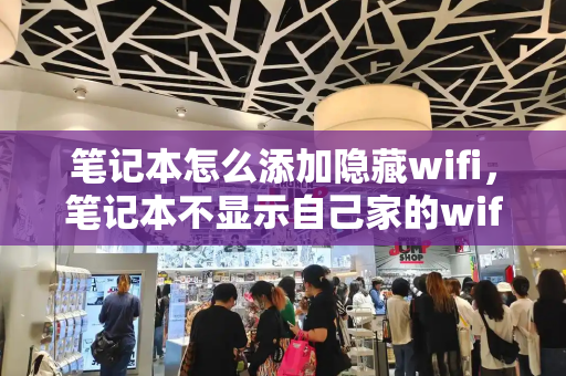笔记本怎么添加隐藏wifi，笔记本不显示自己家的wifi怎么办