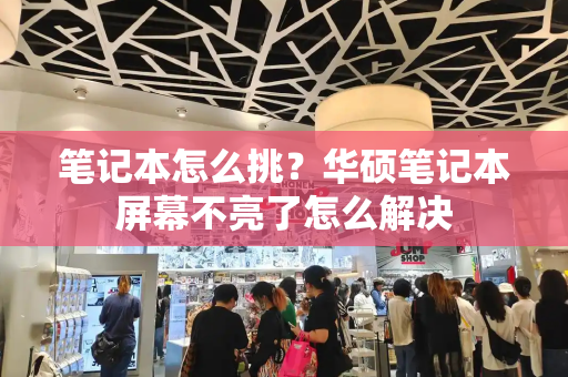 笔记本怎么挑？华硕笔记本屏幕不亮了怎么解决-第1张图片-星选测评