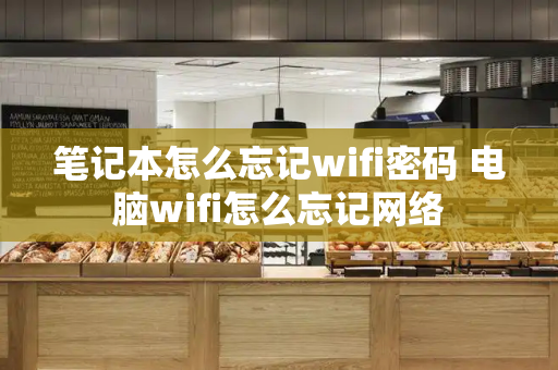 笔记本怎么忘记wifi密码 电脑wifi怎么忘记网络-第1张图片-星选测评
