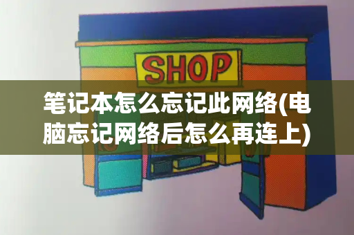 笔记本怎么忘记此网络(电脑忘记网络后怎么再连上)