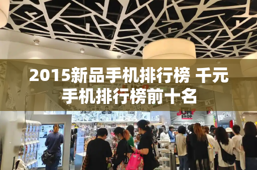 2015新品手机排行榜 千元手机排行榜前十名-第1张图片-星选测评