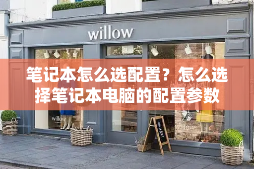 笔记本怎么选配置？怎么选择笔记本电脑的配置参数