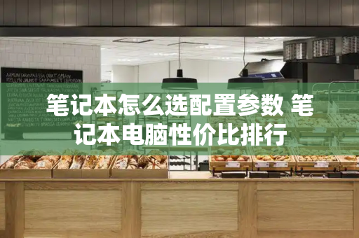 笔记本怎么选配置参数 笔记本电脑性价比排行