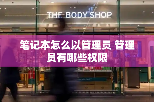 笔记本怎么以管理员 管理员有哪些权限-第1张图片-星选测评