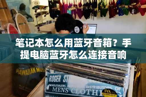 笔记本怎么用蓝牙音箱？手提电脑蓝牙怎么连接音响