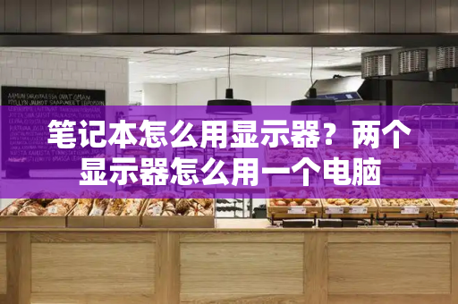 笔记本怎么用显示器？两个显示器怎么用一个电脑
