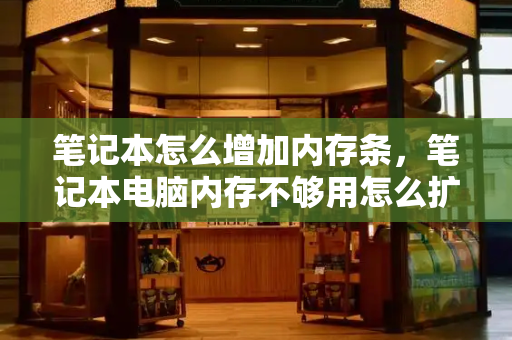 笔记本怎么增加内存条，笔记本电脑内存不够用怎么扩大-第1张图片-星选测评
