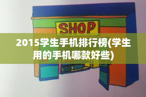 2015学生手机排行榜(学生用的手机哪款好些)