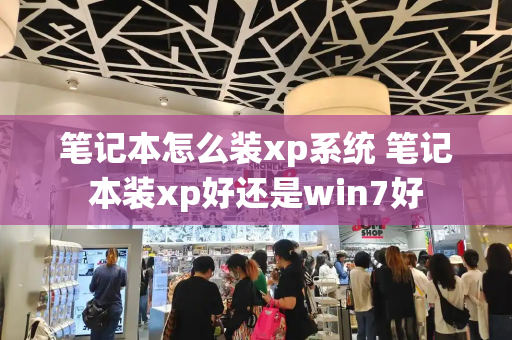 笔记本怎么装xp系统 笔记本装xp好还是win7好-第1张图片-星选测评