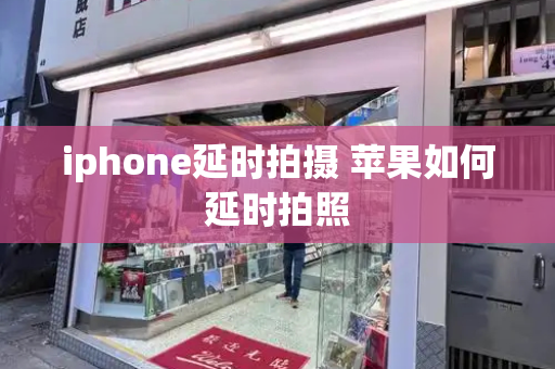 iphone延时拍摄 苹果如何延时拍照