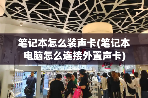 笔记本怎么装声卡(笔记本电脑怎么连接外置声卡)