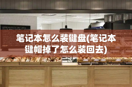 笔记本怎么装键盘(笔记本键帽掉了怎么装回去)