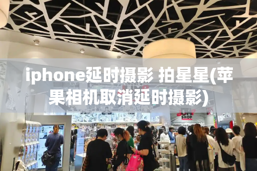 iphone延时摄影 拍星星(苹果相机取消延时摄影)