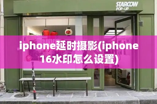 iphone延时摄影(iphone16水印怎么设置)