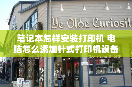 笔记本怎样安装打印机 电脑怎么添加针式打印机设备-第1张图片-星选测评