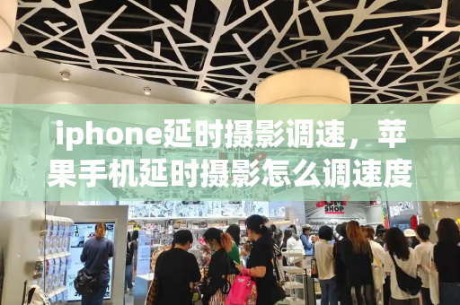 iphone延时摄影调速，苹果手机延时摄影怎么调速度