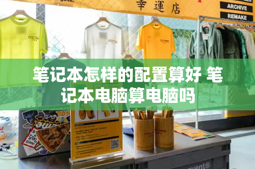 笔记本怎样的配置算好 笔记本电脑算电脑吗