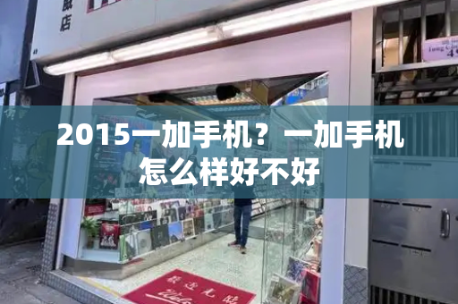 2015一加手机？一加手机怎么样好不好-第1张图片-星选测评