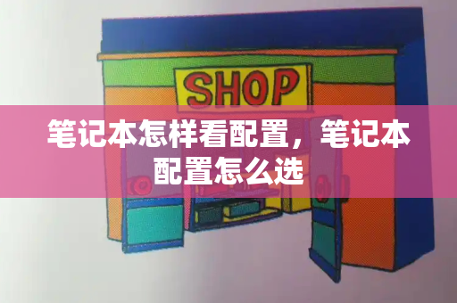 笔记本怎样看配置，笔记本配置怎么选-第1张图片-星选测评