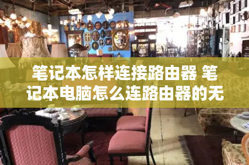 笔记本怎样连接路由器 笔记本电脑怎么连路由器的无线网