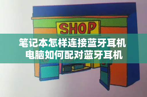笔记本怎样连接蓝牙耳机 电脑如何配对蓝牙耳机