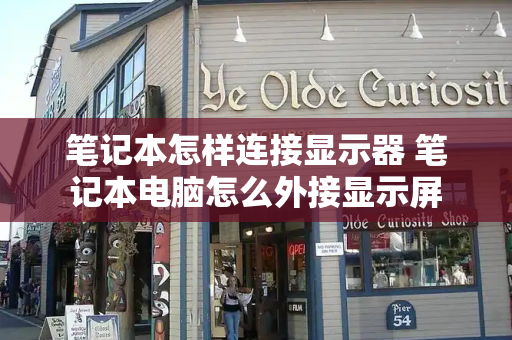 笔记本怎样连接显示器 笔记本电脑怎么外接显示屏