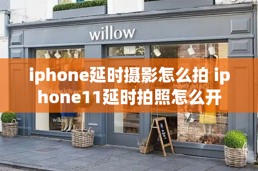 iphone延时摄影怎么拍 iphone11延时拍照怎么开
