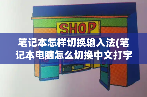 笔记本怎样切换输入法(笔记本电脑怎么切换中文打字)-第1张图片-星选测评