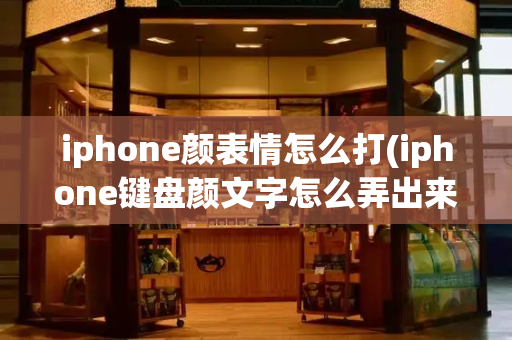 iphone颜表情怎么打(iphone键盘颜文字怎么弄出来)-第1张图片-星选测评