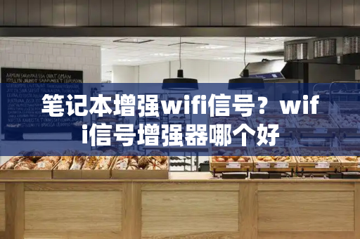 笔记本增强wifi信号？wifi信号增强器哪个好