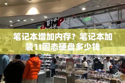 笔记本增加内存？笔记本加装1t固态硬盘多少钱-第1张图片-星选测评