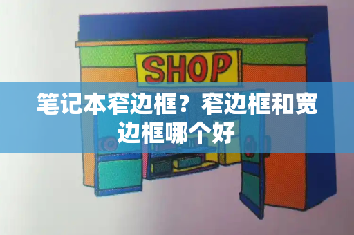 笔记本窄边框？窄边框和宽边框哪个好