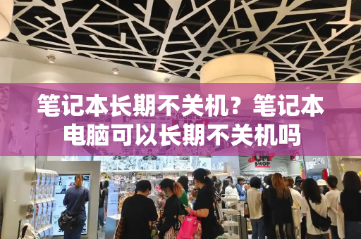 笔记本长期不关机？笔记本电脑可以长期不关机吗-第1张图片-星选测评