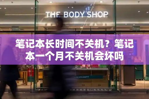 笔记本长时间不关机？笔记本一个月不关机会坏吗-第1张图片-星选测评