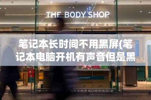 笔记本长时间不用黑屏(笔记本电脑开机有声音但是黑屏)-第1张图片-星选测评