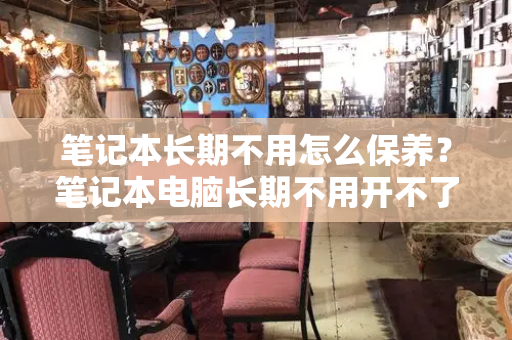 笔记本长期不用怎么保养？笔记本电脑长期不用开不了机