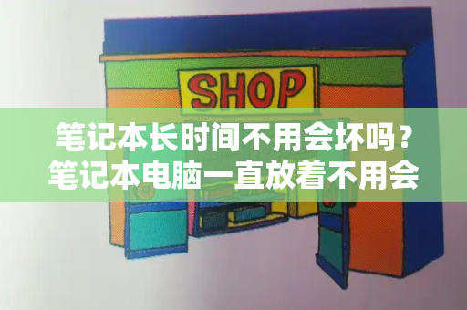 笔记本长时间不用会坏吗？笔记本电脑一直放着不用会坏吗