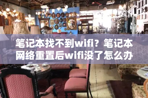 笔记本找不到wifi？笔记本网络重置后wifi没了怎么办-第1张图片-星选测评