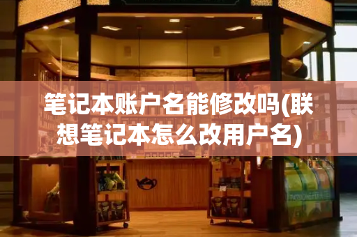 笔记本账户名能修改吗(联想笔记本怎么改用户名)-第1张图片-星选测评