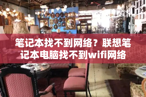 笔记本找不到网络？联想笔记本电脑找不到wifi网络
